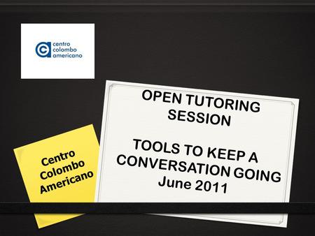 OPEN TUTORING SESSION TOOLS TO KEEP A CONVERSATION GOING June 2011 Centro Colombo Americano.