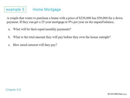 Example 5 Home Mortgage Chapter 5.6 A couple that wants to purchase a home with a price of $230,000 has $50,000 for a down payment. If they can get a 25-year.