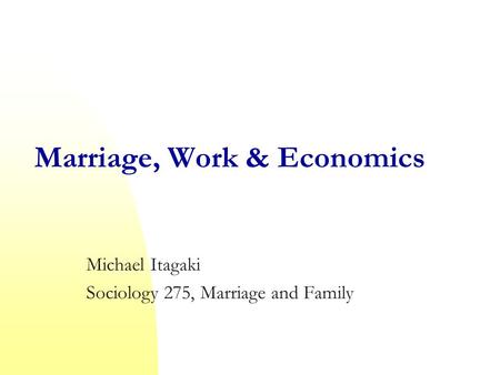 Marriage, Work & Economics Michael Itagaki Sociology 275, Marriage and Family.