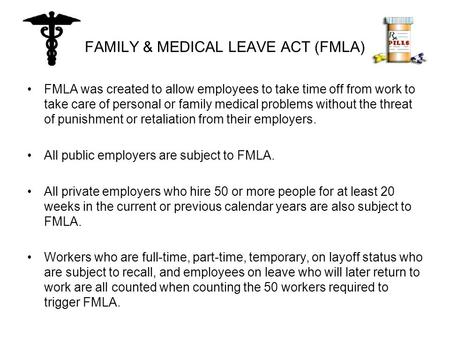 FAMILY & MEDICAL LEAVE ACT (FMLA) FMLA was created to allow employees to take time off from work to take care of personal or family medical problems without.
