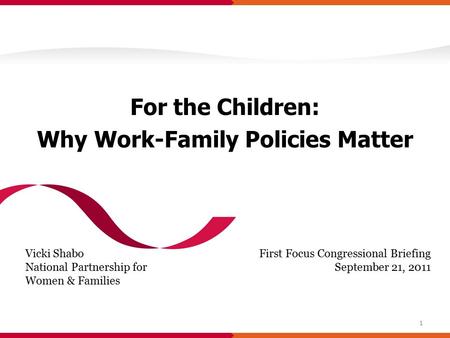 For the Children: Why Work-Family Policies Matter First Focus Congressional Briefing September 21, 2011 Vicki Shabo National Partnership for Women & Families.