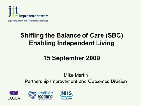 Shifting the Balance of Care (SBC) Enabling Independent Living 15 September 2009 Mike Martin Partnership Improvement and Outcomes Division.