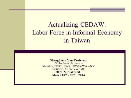 Actualizing CEDAW: Labor Force in Informal Economy in Taiwan Shang Luan Yan, Professor Shih Chien University Member, FIFCJ, SWS, PPSEAWA – NY President,