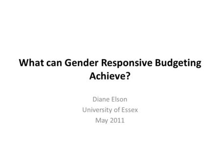 What can Gender Responsive Budgeting Achieve? Diane Elson University of Essex May 2011.