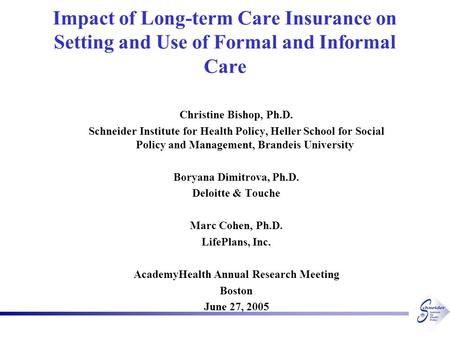 Impact of Long-term Care Insurance on Setting and Use of Formal and Informal Care Christine Bishop, Ph.D. Schneider Institute for Health Policy, Heller.