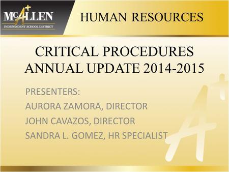 CRITICAL PROCEDURES ANNUAL UPDATE 2014-2015 PRESENTERS: AURORA ZAMORA, DIRECTOR JOHN CAVAZOS, DIRECTOR SANDRA L. GOMEZ, HR SPECIALIST HUMAN RESOURCES.
