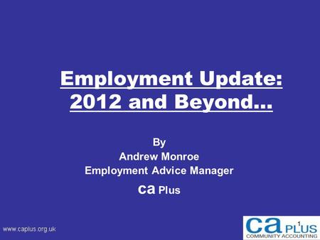 1 Employment Update: 2012 and Beyond… By Andrew Monroe Employment Advice Manager ca Plus.