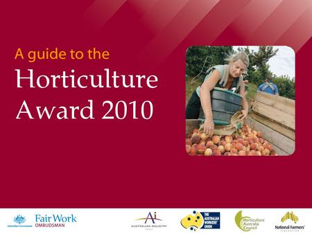 A guide to the Horticulture Award 2010. Understand your responsibilities as an employer Changes to Australia’s workplace laws took effect on 1 January.