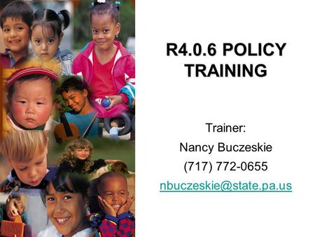 R4.0.6 POLICY TRAINING Trainer: Nancy Buczeskie (717) 772-0655