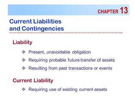 CHAPTER 13 Current Liabilities and Contingencies ……..…………………………………………………………... Liability  Present, unavoidable obligation  Requiring probable future.