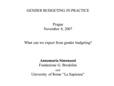 GENDER BUDGETING IN PRACTICE Prague November 8, 2007 What can we expect from gender budgeting? Annamaria Simonazzi Fondazione G. Brodolini and University.