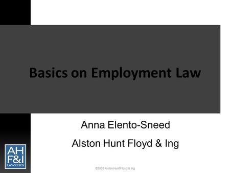 ©2009 Alston Hunt Floyd & Ing Basics on Employment Law Anna Elento-Sneed Alston Hunt Floyd & Ing.
