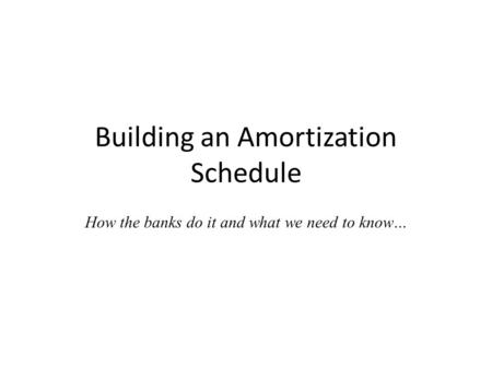 Building an Amortization Schedule How the banks do it and what we need to know…