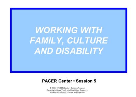 © 2004 PACER Center Building Program Capacity to Serve Youth with Disabilities Session 5: Working With Family, Culture and Disability WORKING WITH FAMILY,