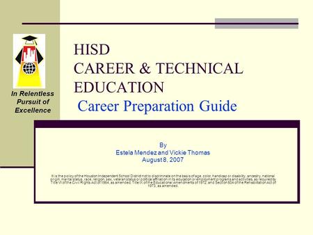 HISD CAREER & TECHNICAL EDUCATION Career Preparation Guide By Estela Mendez and Vickie Thomas August 8, 2007 It is the policy of the Houston Independent.