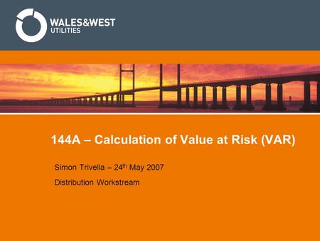 144A – Calculation of Value at Risk (VAR) Simon Trivella – 24 th May 2007 Distribution Workstream.