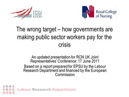 The wrong target – how governments are making public sector workers pay for the crisis An updated presentation for RCN UK Joint Representatives’ Conference: