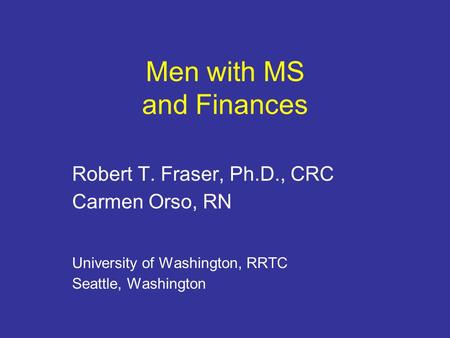 Men with MS and Finances Robert T. Fraser, Ph.D., CRC Carmen Orso, RN University of Washington, RRTC Seattle, Washington.