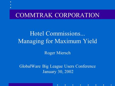 COMMTRAK CORPORATION Hotel Commissions... Managing for Maximum Yield Roger Miersch GlobalWare Big League Users Conference January 30, 2002.