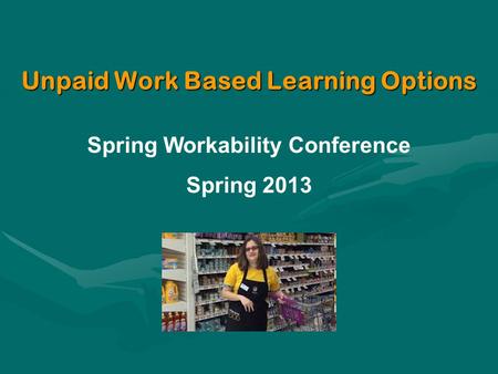 Unpaid Work Based Learning Options Spring Workability Conference Spring 2013.