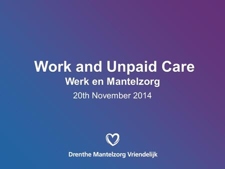 Work and Unpaid Care Werk en Mantelzorg Work and Unpaid Care Werk en Mantelzorg 20th November 2014.