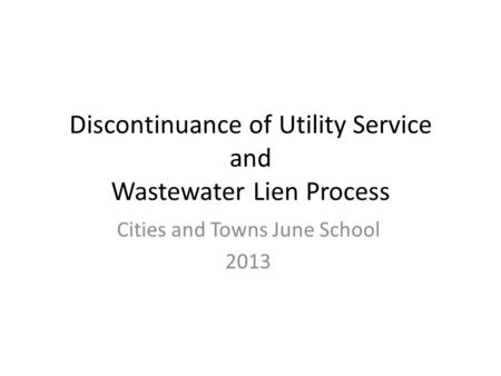 Discontinuance of Utility Service and Wastewater Lien Process Cities and Towns June School 2013.