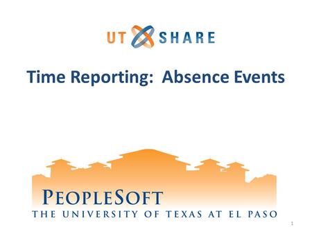 Time Reporting: Absence Events 1. Welcome to Training! Why PeopleSoft? – PeopleSoft will help UTEP to grow. What’s Your Part? – We need your skills and.