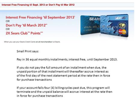 Small Print says: Pay in 36 equal monthly installments, interest free, until September 2013. If you do not pay the full amount of an installment when due,