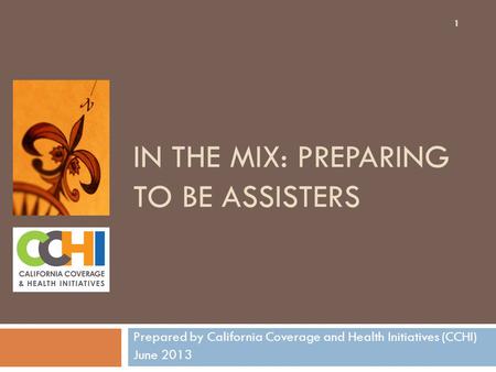 IN THE MIX: PREPARING TO BE ASSISTERS Prepared by California Coverage and Health Initiatives (CCHI) June 2013 1.