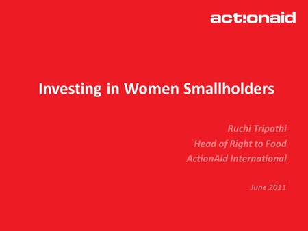Investing in Women Smallholders Ruchi Tripathi Head of Right to Food ActionAid International June 2011.