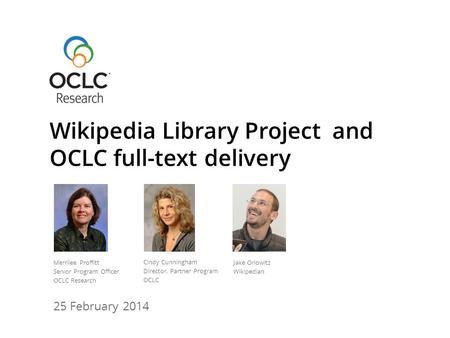 25 February 2014 Wikipedia Library Project and OCLC full-text delivery Merrilee Proffitt Senior Program Officer OCLC Research Cindy Cunningham Director,