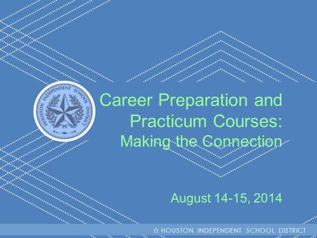 HISD Becoming #GreatAllOver Career Preparation and Practicum Courses: Making the Connection August 14-15, 2014 HOUSTON INDEPENDENT SCHOOL DISTRICT.