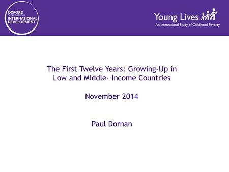 The First Twelve Years: Growing-Up in Low and Middle- Income Countries November 2014 Paul Dornan.