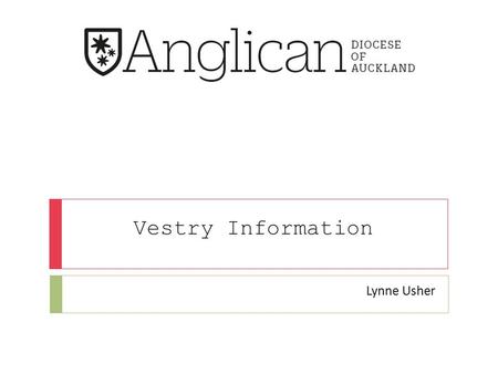 Vestry Information Lynne Usher. Introduction Lynne Usher Ministry & Clergy Administrator ANGLICAN DIOCESE OF AUCKLAND T 09 302 7201 I F 09 302 7217 PO.