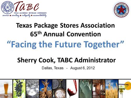 Texas Package Stores Association 65 th Annual Convention “Facing the Future Together” Sherry Cook, TABC Administrator Dallas, Texas - August 6, 2012.
