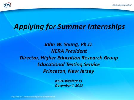 Copyright © 2011 Educational Testing Service. All rights reserved. Applying for Summer Internships John W. Young, Ph.D. NERA President Director, Higher.