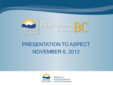 PRESENTATION TO ASPECT NOVEMBER 8, 2013. EPBC Introduction Launched April 2, 2012 85 WorkBC Employment Services Centres (ESCs) in communities across the.