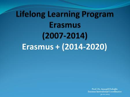 Erasmus + (2014-2020) Prof. Dr. Ayşegül Daloğlu Erasmus Institutional Coordinator 30.01.2014.