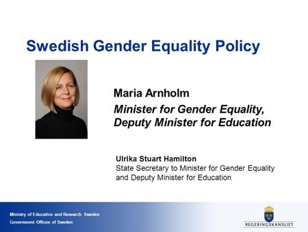 Ministry of Education and Research Sweden Government Offices of Sweden Swedish Gender Equality Policy Maria Arnholm Minister for Gender Equality, Deputy.
