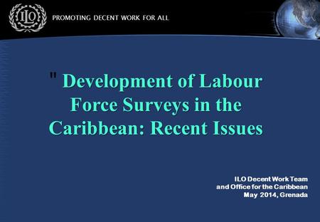 PROMOTING DECENT WORK FOR ALL ILO Decent Work Team and Office for the Caribbean May 2014, Grenada Development of Labour Force Surveys in the Caribbean: