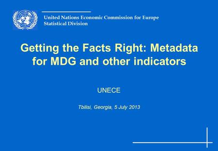 United Nations Economic Commission for Europe Statistical Division Getting the Facts Right: Metadata for MDG and other indicators UNECE Tbilisi, Georgia,