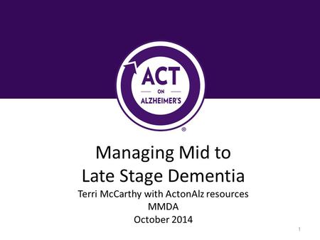 Managing Mid to Late Stage Dementia Terri McCarthy with ActonAlz resources MMDA October 2014 1.