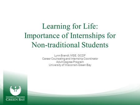 Learning for Life: Importance of Internships for Non-traditional Students Lynn Brandt, MSE, GCDF Career Counseling and Internship Coordinator Adult Degree.