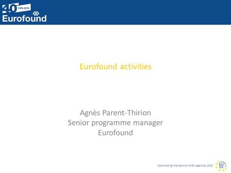 Coordinating the Network of EU Agencies 2015 Eurofound activities Agnès Parent-Thirion Senior programme manager Eurofound.