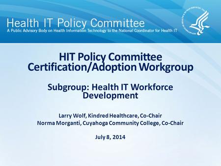 HIT Policy Committee Certification/Adoption Workgroup Subgroup: Health IT Workforce Development Larry Wolf, Kindred Healthcare, Co-Chair Norma Morganti,