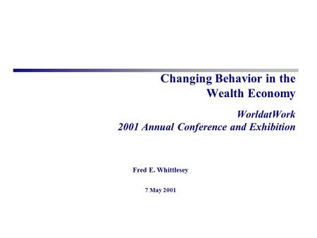 Fred E. Whittlesey 7 May 2001 Changing Behavior in the Wealth Economy WorldatWork 2001 Annual Conference and Exhibition.