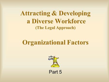 Attracting & Developing a Diverse Workforce (The Legal Approach) Organizational Factors Part 5.