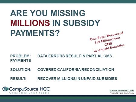 CompuSourceHCC.com Proprietary and Confidential Connecting Great People PROBLEM: DATA ERRORS RESULT IN PARTIAL CMS PAYMENTS SOLUTION: COVERED CALIFORNIA.