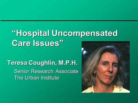 “Hospital Uncompensated Care Issues” Teresa Coughlin, M.P.H. Senior Research Associate The Urban Institute.