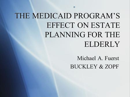 THE MEDICAID PROGRAM’S EFFECT ON ESTATE PLANNING FOR THE ELDERLY Michael A. Fuerst BUCKLEY & ZOPF Michael A. Fuerst BUCKLEY & ZOPF.